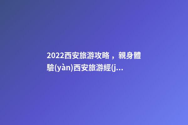 2022西安旅游攻略，親身體驗(yàn)西安旅游經(jīng)歷分享與景點(diǎn)路線推薦